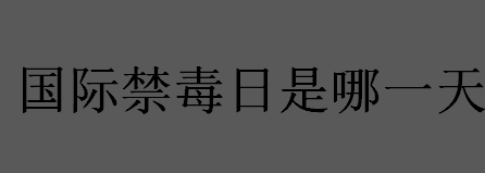 国际禁毒日是哪一天？国际禁毒日的全称是什么？