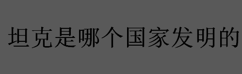 坦克是哪个国家发明的？坦克是在第一次世界大战中发明的吗？