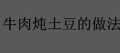 牛肉炖土豆怎么做好吃？牛肉炖土豆的做法介绍