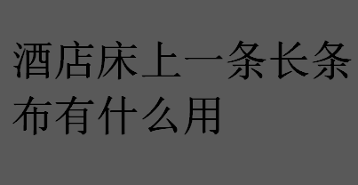 酒店床上一条长条布有什么用？酒店床尾一条长条布的作用介绍