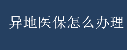 异地医保怎么办理 异地医保卡的使用方法介绍