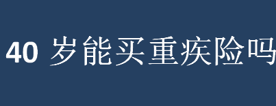 40岁能买重疾险吗 什么时候买重疾险最合适？重疾险相关知识科普