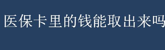 医保卡里的钱能取出来吗 医保卡里的钱什么情况能取出来