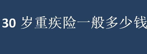 30岁重疾险一般多少钱？30岁重疾险保额？30岁重疾险怎么买更合适？