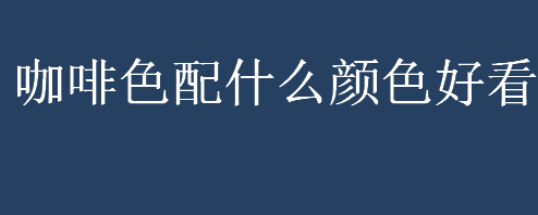 咖啡色配什么颜色好看？咖啡色和什么颜色搭配好看？咖啡色属于什么色系？