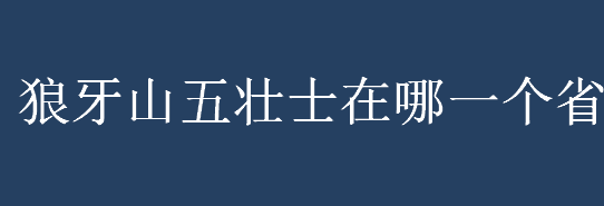 狼牙山五壮士在哪一个省？狼牙山五壮士分别是谁？狼牙山五壮士的精神 