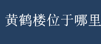 黄鹤楼位于哪里？黄鹤楼在哪里？黄鹤楼的位置介绍