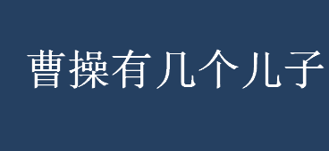 曹操有几个儿子？曹操有几个儿子几个女儿？曹操的儿子有多少？