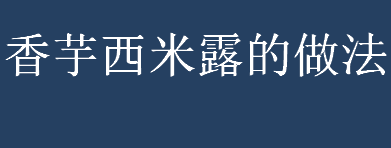 香芋西米露的做法有哪些？香芋西米露需要准备哪些食材？