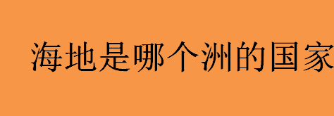 海地是哪个洲的国家？海地位于哪个洲？海地经济发达吗？