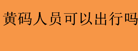 黄码人员可以出行吗？健康码黄码人员限制出行吗？