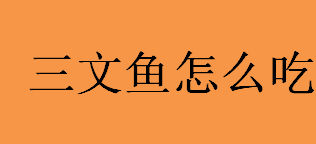 三文鱼怎么吃？三文鱼的肉质如何？生吃三文鱼的方法介绍