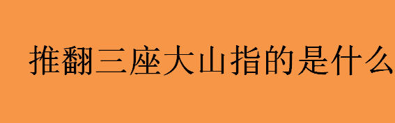 推翻三座大山指的是什么意思？推翻三座大山第二阶段是什么？ 