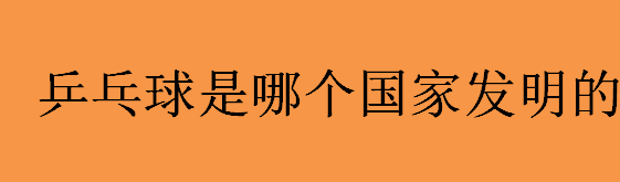 乒乓球是哪个国家发明的？最早的乒乓球雏形是什么样？