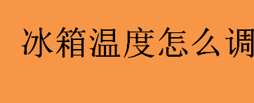 冰箱温度怎么调？冰箱温度调节方法有哪些？ 