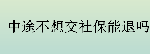 中途不想交社保能退吗？能够办理个人账户销户的条件是什么？