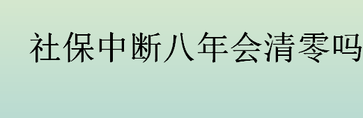 社保中断8年会清零吗？社保中断8年后续缴纳的方式是什么？