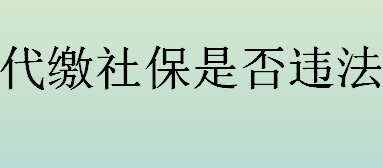 代缴社保是否违法？代缴社保为什么不合法？ 