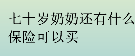 70岁奶奶还有什么保险可以买？70岁以上老人能买什么保险？