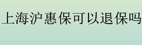 上海沪惠保可以退保吗 上海沪惠保退保操作流程一览