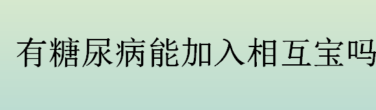 有糖尿病可以加入相互宝吗？糖尿病患者加入相互宝的条件是什么？