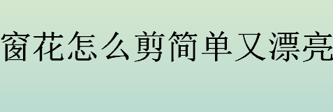 窗花怎么剪简单又漂亮 窗花剪纸教程