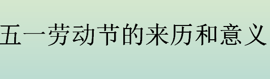 五一劳动节最早来源于何时何地？五一劳动节的来历和意义介绍