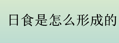 日食是怎么形成的？日食和月食如何形成？观测日食的注意事项