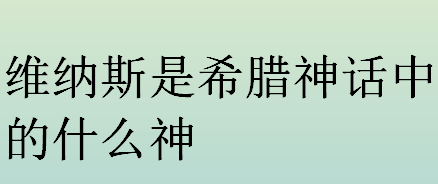 维纳斯是希腊神话中的什么神 维纳斯断臂的原因是什么