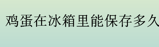 鸡蛋在冰箱里可以保存多久？生鸡蛋和熟鸡蛋在冰箱里可以保存多久？