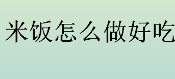 米饭怎么做好吃？怎么做米饭好吃？米饭的好吃做法大全