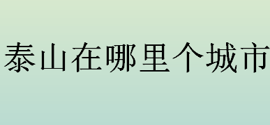 泰山在哪里个城市？泰山是五岳之首吗？关于泰山的神话传说介绍