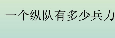 纵队是什么？一个纵队有多少兵力？一个纵队的兵力是多少？