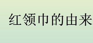 红领巾源于哪个国家？红领巾的由来和来源介绍 