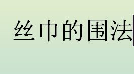 怎么围丝巾？正方形丝巾怎么围？丝巾的围法有哪些？