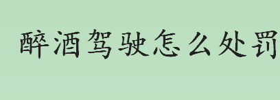 醉酒驾驶怎么处罚？醉酒驾驶酒精含量标准是多少毫升？