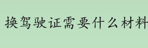 更换驾驶证要什么材料 机动车驾驶证多久到期 