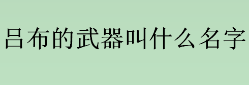 吕布的武器叫什么名字？吕布的武器叫什么？吕布的一生