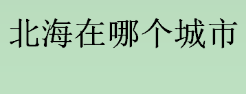 北海在哪个城市 北海市的特色介绍