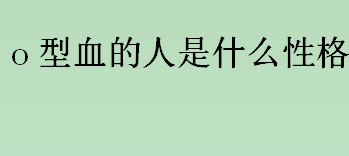 o型血的人是什么性格 A型血的人性格怎么样