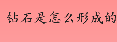 钻石是怎么形成的？钻石形成的原因介绍