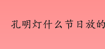 孔明灯什么节日放的？孔明灯的传说故事介绍