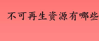 不可再生资源有哪些 煤炭、石油、天然气属于哪种自然资源 