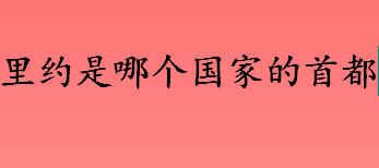 里约是哪个国家的首都 里约热内卢的气候特点