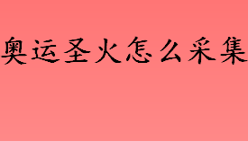 奥运圣火是怎么采集的？奥运圣火怎么采集？奥林匹克火炬接力多久时间