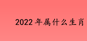 2022年属什么生肖？2022年是属什么年？虎年是十二生肖中的第几位？