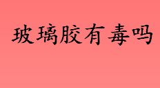 玻璃胶有毒吗？玻璃胶有没有毒？怎么使用玻璃胶？