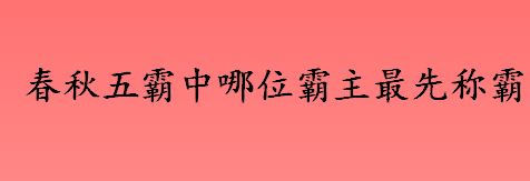 春秋五霸中哪位霸主最先称霸？春秋五霸中最先称霸的霸主是？