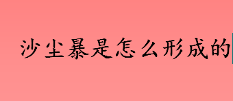 什么是沙尘暴？沙尘暴是怎么形成的？沙尘暴的形成条件有哪些？