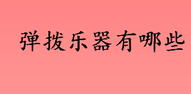 弹拨乐器有哪些？月琴起源于哪个朝代？弹拨乐器的种类